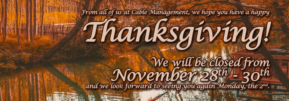 From all of us at Cable Management, we hope you have a happy Thanksgiving! We will be closed from November 28th - 30th and we look forward to seeing you again Monday, the 2nd.