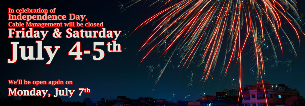 In celebration of Independence Day, Cable Management will be closed Friday & Saturday July 4-5th. We’ll be open again on Monday, July 7th