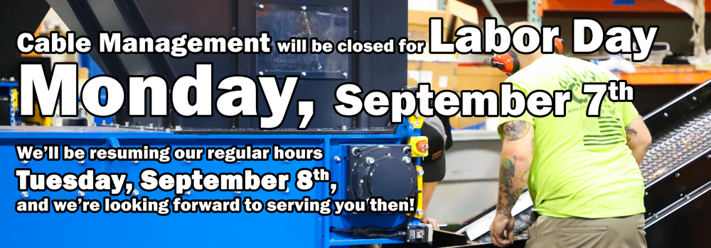 Cable Management will be closed for Labor Day Monday, September 7th. We’ll be resuming our regular hours Tuesday, September 8th, and we’re looking forward to serving you then!
